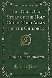 The Old, Old Story of the Holy Child, Told Again for the Children (Classic Reprint) (Paperback)