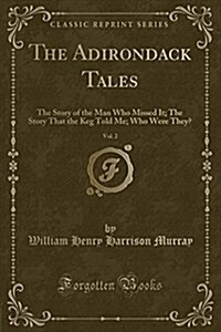 The Adirondack Tales, Vol. 2: The Story of the Man Who Missed It; The Story That the Keg Told Me; Who Were They? (Classic Reprint) (Paperback)