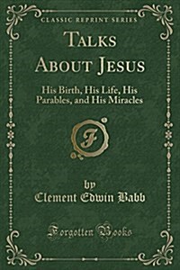 Talks about Jesus: His Birth, His Life, His Parables, and His Miracles (Classic Reprint) (Paperback)