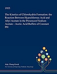 The Kinetics of Chlorohydrin Formation: The Reaction Between Hypochlorous Acid and Allyl Acetate in the Presenceof Sodium Acetate - Acetic Acid Buffer (Paperback)