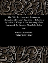 The Child, Its Nature and Relations; An Elucidation of Froebels Principles of Education: By Malida H. Kriege. a Free Rendering of the German of the B (Paperback)