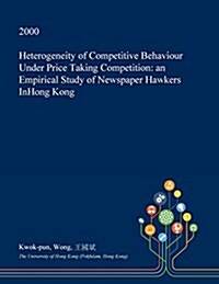 Heterogeneity of Competitive Behaviour Under Price Taking Competition: An Empirical Study of Newspaper Hawkers Inhong Kong (Paperback)