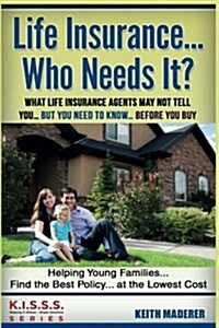 Life Insurance... Who Needs It?: What Life Insurance Agents May Not Tell You.... But You Need to Know... Before You Buy (Paperback)