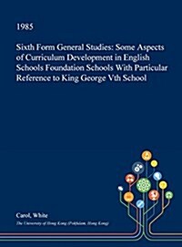 Sixth Form General Studies: Some Aspects of Curriculum Development in English Schools Foundation Schools with Particular Reference to King George (Hardcover)