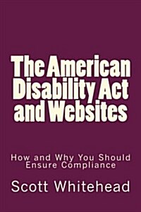 The American Disability ACT and Websites: How and Why You Should Ensure Compliance (Paperback)