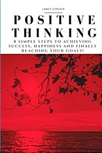 Positive Thinking: 8 Simple Steps to Achieving Success, Happiness and Finally Reaching Your Goals! (Paperback)