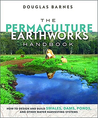 The Permaculture Earthworks Handbook: How to Design and Build Swales, Dams, Ponds, and Other Water Harvesting Systems (Paperback)