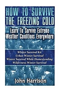How to Survive the Freezing Cold: Learn to Survive Extreme Weather Conditions Everywhere: (Preppers Guide, Survival Guide, Alternative Medicine, Emer (Paperback)
