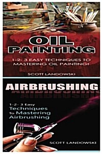 Oil Painting & Airbrushing: 1-2-3 Easy Techniques to Mastering Oil Painting! & 1-2-3 Easy Techniques to Mastering Airbrushing! (Paperback)