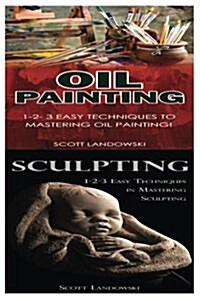 Oil Painting & Sculpting: 1-2-3 Easy Techniques to Mastering Oil Painting! & 1-2-3 Easy Techniques in Mastering Sculpting! (Paperback)