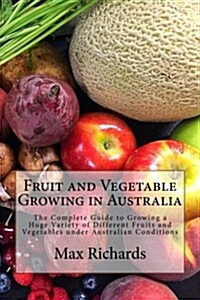 Fruit and Vegetable Growing in Australia: The Complete Guide to Growing a Huge Variety of Different Fruits and Vegetables Under Australian Conditions (Paperback)
