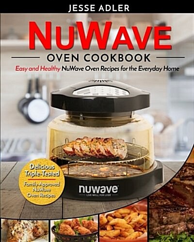 Nuwave Oven Cookbook: Easy & Healthy Nuwave Oven Recipes for the Everyday Home - Delicious Triple-Tested, Family-Approved Nuwave Oven Recipe (Paperback)