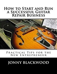 How to Start and Run a Successful Guitar Repair Business: Practical Tips for the New Entrepreneur (Paperback)