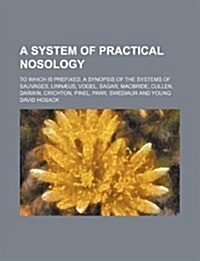 A   System of Practical Nosology; To Which Is Prefixed, a Synopsis of the Systems of Sauvages, Linnaeus, Vogel, Sagar, MacBride, Cullen, Darwin, Crich (Paperback)