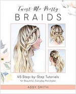 Twist Me Pretty Braids: 45 Step-By-Step Tutorials for Beautiful, Everyday Hairstyles