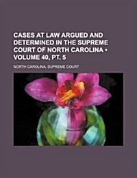 Cases at Law Argued and Determined in the Supreme Court of North Carolina (Volume 40, PT. 5 ) (Paperback)
