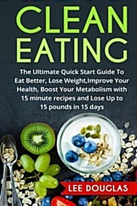 Clean Eating: The Ultimate Quick Start Guide to Eat Better, Lose Weight, Improve (Paperback)