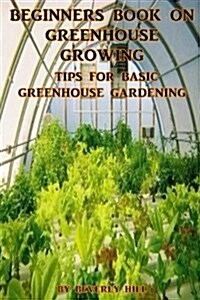 Beginners Book on Greenhouse Growing: Tips for Basic Greenhouse Gardening (Paperback)