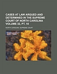 Cases at Law Argued and Determined in the Supreme Court of North Carolina Volume 32, PT. 10 (Paperback)
