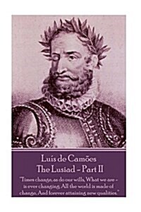 Luis de Camoes - The Lusiad - Part II: Times change, as do our wills, What we are - is ever changing; All the world is made of change, And forever at (Paperback)