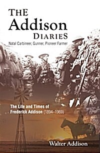 The Addison Diaries: Natal Carbineer, Gunner, Pioneer Farmer - The Life and Times of Frederick Addison (1894-1969) (Paperback)