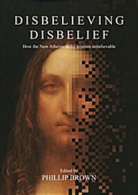 Disbelieving Disbelief: How the New Atheists Make Atheism Unbelievable (Paperback)