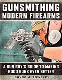 Gunsmithing Modern Firearms: A Gun Guys Guide to Making Good Guns Even Better (Hardcover)