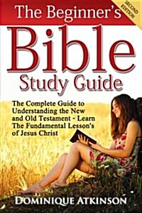 The Bible: The Beginners Bible Study Guide: The Complete Guide to Understanding the Old and New Testament. Learn the Fundamental (Paperback)