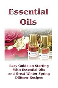 Essential Oils: Easy Guide on Starting with Essential Oils and Great Winter-Spring Diffuser Recipes: (Essential Oils, Diffuser Recipes (Paperback)