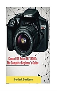 Canon EOS Rebel T6 1300d: The Complete Beginners Guide (Paperback)