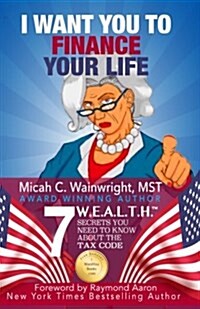 I Want You to Finance Your Life: 7 W.E.A.L.T.H. Secrets You Need to Know about the Tax Code (Paperback)
