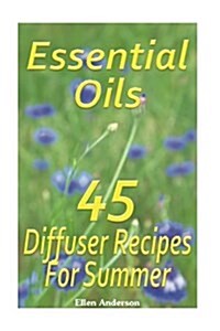 Essential Oils: 45 Diffuser Recipes for Summer: (Essential Oils, Diffuser Recipes and Blends, Aromatherapy) (Paperback)