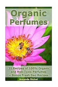 Organic Perfumes: 35 Recipes of 100% Organic and Non-Toxic Perfumes + Bonus Fresh Deo Recipes: (Aromatherapy, Essential Oils, Homemade P (Paperback)
