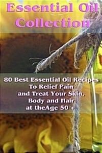Essential Oil Collection: 80 Best Essential Oil Recipes to Relief Pain and Treat Your Skin, Body and Hair at the Age 50 +: (Essential Oils, Diff (Paperback)