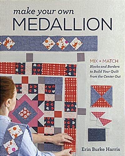 Make Your Own Medallion: Mix + Match Blocks and Borders to Build Your Quilt Form the Center Out (Paperback)