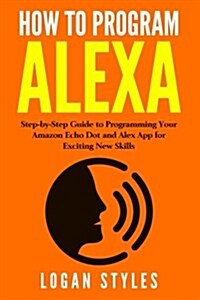 How to Program Alexa: Step-By-Step Guide to Programming Your Amazon Echo Dot and Alexa App for Exciting New Skills (Paperback)