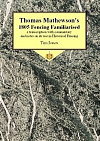 Thomas Mathewsons 1805 Fencing Familiarised : A Transcription with Commentary and Notes on Its Use in Historical Fencing (Paperback)