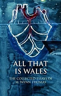 All That Is Wales : The Collected Essays of M. Wynn Thomas (Paperback)