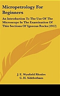 Micropetrology for Beginners: An Introduction to the Use of the Microscope in the Examination of Thin Sections of Igneous Rocks (1912) (Hardcover)