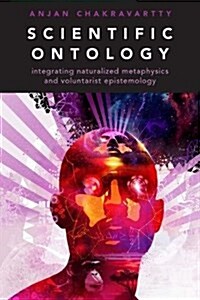 Scientific Ontology: Integrating Naturalized Metaphysics and Voluntarist Epistemology (Hardcover)