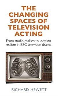 The Changing Spaces of Television Acting : From Studio Realism to Location Realism in BBC Television Drama (Hardcover)