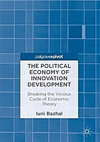 The Political Economy of Innovation Development: Breaking the Vicious Cycle of Economic Theory (Hardcover, 2017)