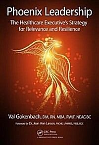 Phoenix Leadership : The Healthcare Executive’s Strategy for Relevance and Resilience (Hardcover)