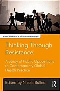 Thinking Through Resistance: A Study of Public Oppositions to Contemporary Global Health Practice (Hardcover)