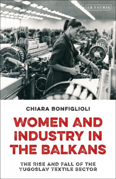 Women and Industry in the Balkans : The Rise and Fall of the Yugoslav Textile Sector (Hardcover)