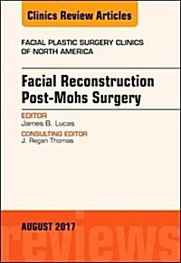 Facial Reconstruction Post-Mohs Surgery, an Issue of Facial Plastic Surgery Clinics of North America: Volume 25-3 (Hardcover)
