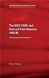 The Ngo Care and Food Aid from America, 1945–80 : showered with Kindness? (Hardcover)