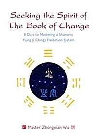 Seeking the Spirit of the Book of Change : 8 Days to Mastering a Shamanic Yijing (I Ching) Prediction System (Paperback)