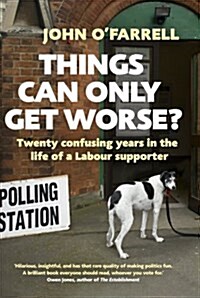Things Can Only Get Worse? : Twenty confusing years in the life of a Labour supporter (Hardcover)