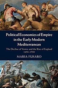 Political Economies of Empire in the Early Modern Mediterranean : The Decline of Venice and the Rise of England, 1450–1700 (Paperback)